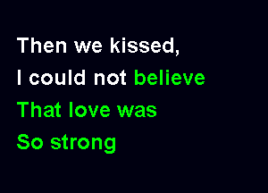 Then we kissed,
I could not believe

That love was
80 strong