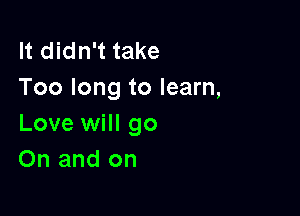 It didn't take
Too long to learn,

Love will go
On and on