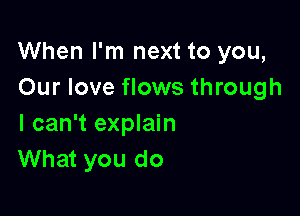 When I'm next to you,
Our love flows through

I can't explain
What you do