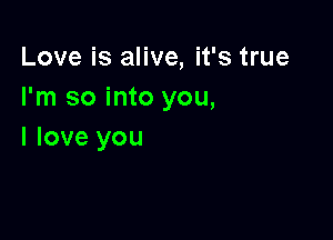 Love is alive, it's true
I'm so into you,

I love you