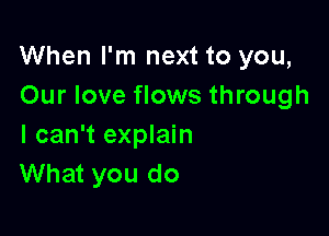 When I'm next to you,
Our love flows through

I can't explain
What you do