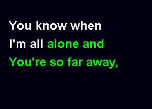 You know when
I'm all alone and

You're so far away,