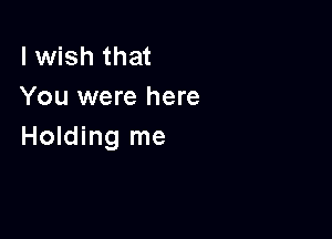 I wish that
You were here

Holding me