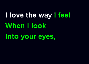 I love the way I feel
When I look

Into your eyes,