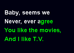 Baby, seems we
Never, ever agree

You like the movies,
And I like T.V.