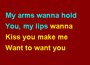 My arms wanna hold
You, my lips wanna

Kiss you make me
Want to want you