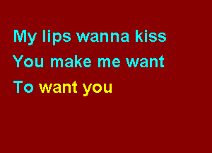 My lips wanna kiss
You make me want

To want you