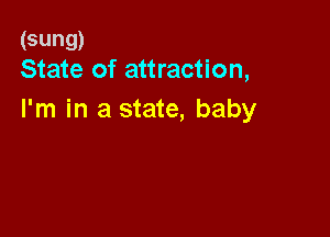 (sung)
State of attraction,

I'm in a state, baby