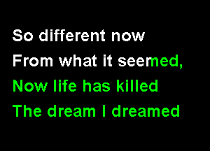 80 different now
From what it seemed,

Now life has killed
The dream I dreamed
