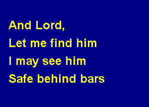 And Lord,
Let me find him

I may see him
Safe behind bars