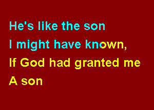 He's like the son
I might have known,

If God had granted me
A son