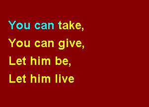 You can take,
You can give,

Let him be,
Let him live