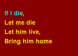 If I die,
Let me die

Let him live,
Bring him home