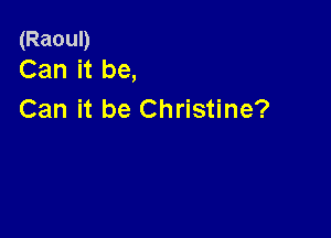 (Raoul)
Can it be,

Can it be Christine?