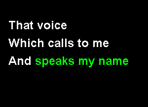 That voice
Which calls to me

And speaks my name