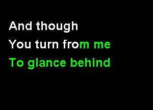 And though
You turn from me

To glance behind