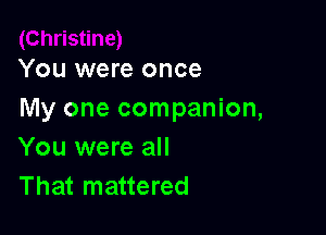 You were once
My one companion,

You were all
That mattered