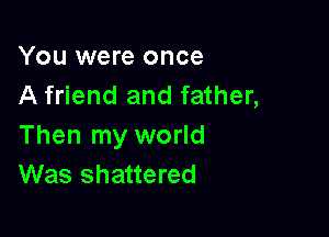 You were once
A friend and father,

Then my world
Was shattered