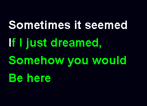 Sometimes it seemed
If I just dreamed,

Somehow you would
Be here