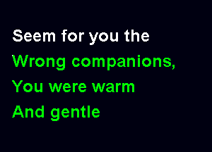 Seem for you the
Wrong companions,

You were warm
And gentle