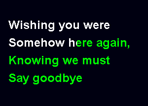 Wishing you were
Somehow here again,

Knowing we must
Say goodbye