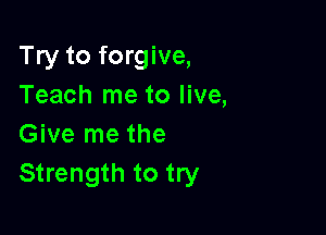 Try to forgive,
Teach me to live,

Give me the
Strength to try
