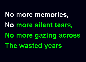 No more memories,
No more silent tears,

No more gazing across
The wasted years