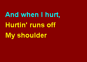 And when I hurt,
Hurtin' runs off

My shoulder