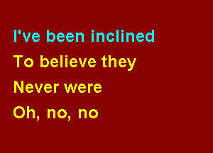 I've been inclined
To believe they

Never were
Oh, no, no