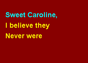Sweet Caroline,
IbeHevethey

Never were