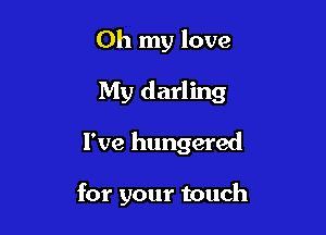 Oh my love

My darling

I've hungered

for your touch