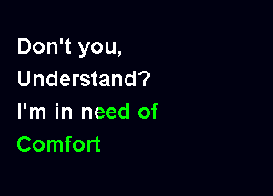 Don't you,
Understand?

I'm in need of
Comfort