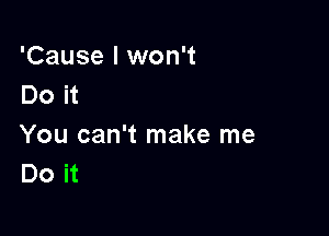 'Cause I won't
Do it

You can't make me
Do it