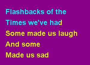 Flashbacks of the
Times we've had

Some made us laugh
And some

Made us sad