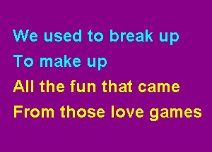 We used to break up
To make up

All the fun that came
From those love games
