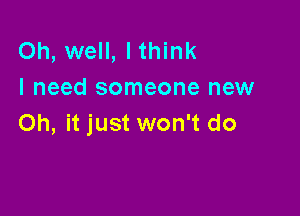 Oh, well, Ithink
I need someone new

Oh, it just won't do