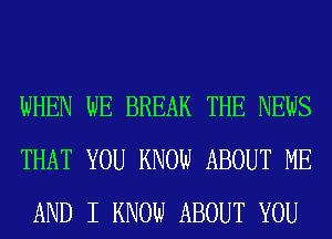 WHEN WE BREAK THE NEWS
THAT YOU KNOW ABOUT ME
AND I KNOW ABOUT YOU