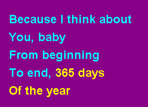 Because I think about
You, baby

From beginning
To end, 365 days
Of the year