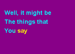 Well, it might be
The things that

You say