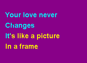 Your love never
Changes

It's like a picture
In a frame