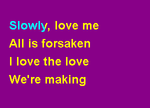 Slowly, love me
All is forsaken

Ilovethelove
We're making