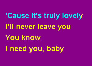 'Cause it's truly lovely
I'll never leave you

You know
I need you, baby