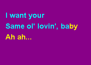 I want your
Same ol' lovin', baby

Ah ah...