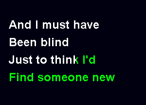 And I must have
Been blind

Just to think I'd
Find someone new