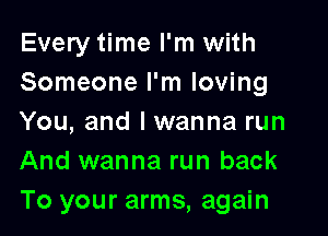 Every time I'm with
Someone I'm loving

You, and I wanna run
And wanna run back
To your arms, again