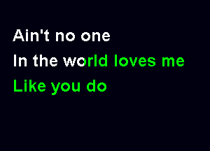 Ain't no one
In the world loves me

Like you do