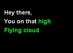 Hey there,
You on that high

Flying cloud