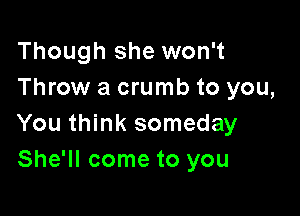 Though she won't
Throw a crumb to you,

You think someday
She'll come to you