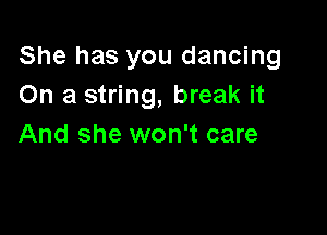 She has you dancing
On a string, break it

And she won't care