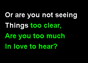 Or are you not seeing
Things too clear,

Are you too much
In love to hear?